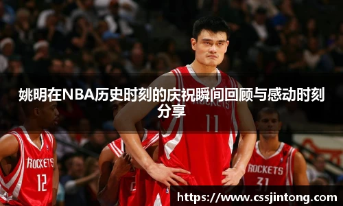 姚明在NBA历史时刻的庆祝瞬间回顾与感动时刻分享