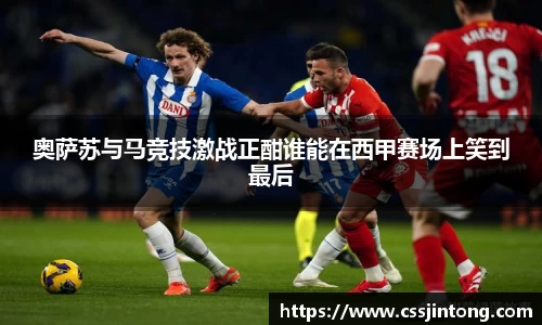 奥萨苏与马竞技激战正酣谁能在西甲赛场上笑到最后